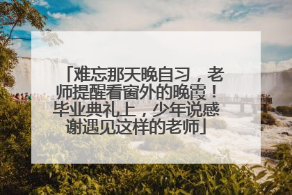 难忘那天晚自习，老师提醒看窗外的晚霞！毕业典礼上，少年说感谢遇见这样的老师
