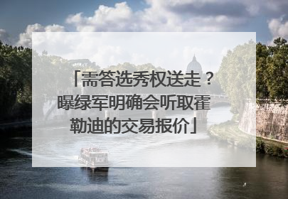需答选秀权送走？曝绿军明确会听取霍勒迪的交易报价