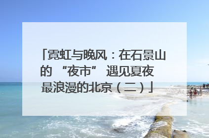 霓虹与晚风：在石景山的 “夜市” 遇见夏夜最浪漫的北京（二）