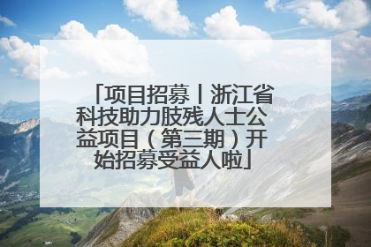 项目招募丨浙江省科技助力肢残人士公益项目（第三期）开始招募受益人啦
