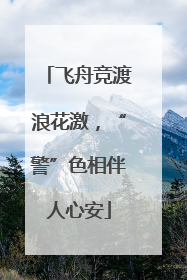 飞舟竞渡浪花激，“警”色相伴人心安
