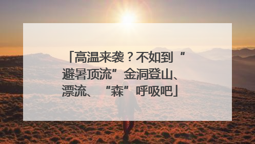 高温来袭？不如到“避暑顶流”金洞登山、漂流、“森”呼吸吧