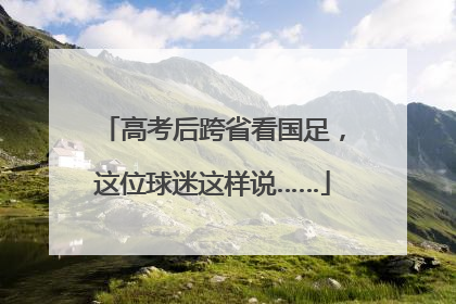 高考后跨省看国足，这位球迷这样说……