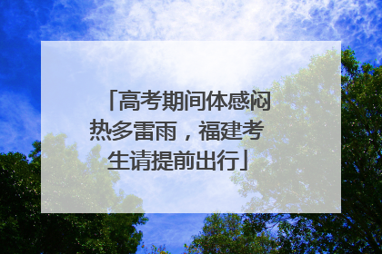 高考期间体感闷热多雷雨，福建考生请提前出行