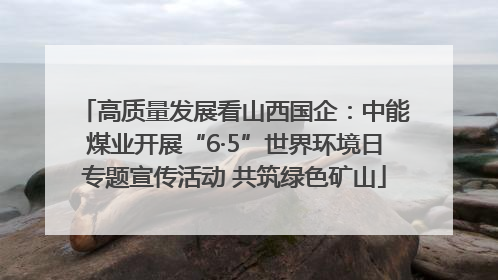 高质量发展看山西国企：中能煤业开展“6·5”世界环境日专题宣传活动 共筑绿色矿山