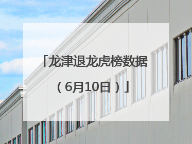 龙津退龙虎榜数据（6月10日）