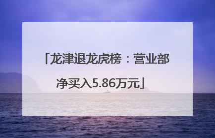 龙津退龙虎榜：营业部净买入5.86万元