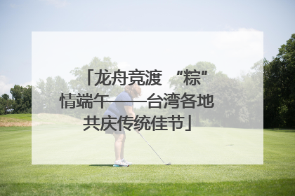 龙舟竞渡 “粽”情端午——台湾各地共庆传统佳节
