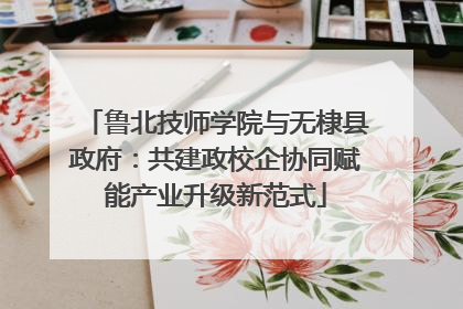鲁北技师学院与无棣县政府：共建政校企协同赋能产业升级新范式