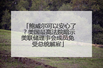 鲍威尔可以安心了？美国最高法院暗示美联储理事会成员免受总统解雇