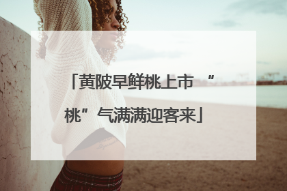 黄陂早鲜桃上市 “桃”气满满迎客来