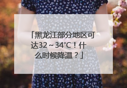 黑龙江部分地区可达32～34℃！什么时候降温？