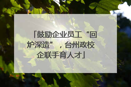 鼓励企业员工“回炉深造”，台州政校企联手育人才