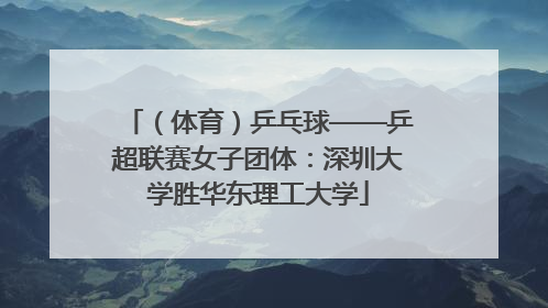（体育）乒乓球——乒超联赛女子团体：深圳大学胜华东理工大学