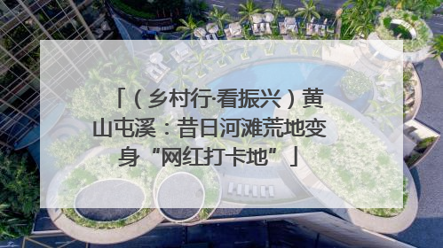 （乡村行·看振兴）黄山屯溪：昔日河滩荒地变身“网红打卡地”