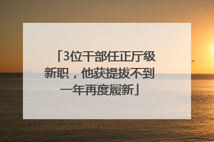 3位干部任正厅级新职，他获提拔不到一年再度履新