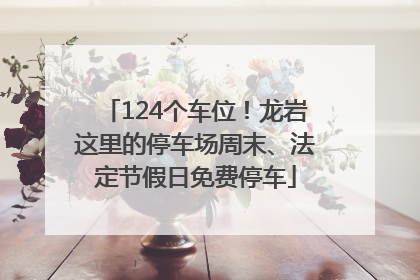 124个车位！龙岩这里的停车场周末、法定节假日免费停车