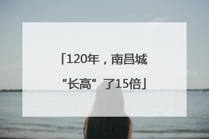 120年，南昌城“长高”了15倍