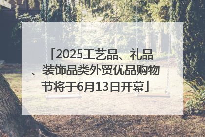 2025工艺品、礼品、装饰品类外贸优品购物节将于6月13日开幕