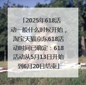 2025年618活动一般什么时候开始，淘宝天猫京东618活动时间已确定：618活动从5月13日开始到6月20日结束