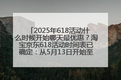 2025年618活动什么时候开始哪天最优惠？淘宝京东618活动时间表已确定：从5月13日开始至6月18日结束