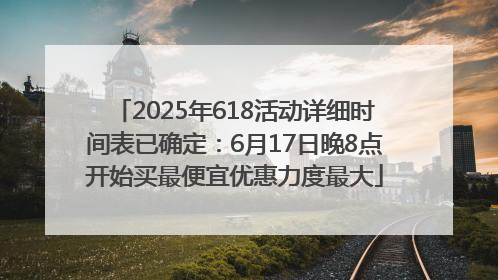 2025年618活动详细时间表已确定：6月17日晚8点开始买最便宜优惠力度最大
