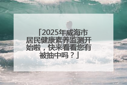 2025年威海市居民健康素养监测开始啦，快来看看您有被抽中吗？