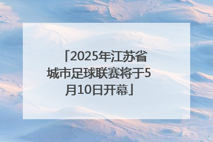 2025年江苏省城市足球联赛将于5月10日开幕