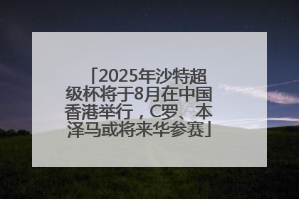 2025年沙特超级杯将于8月在中国香港举行，C罗、本泽马或将来华参赛