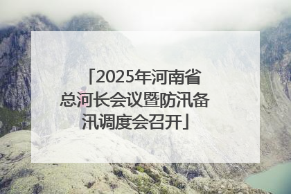 2025年河南省总河长会议暨防汛备汛调度会召开