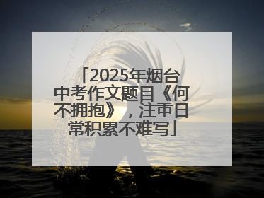 2025年烟台中考作文题目《何不拥抱》，注重日常积累不难写