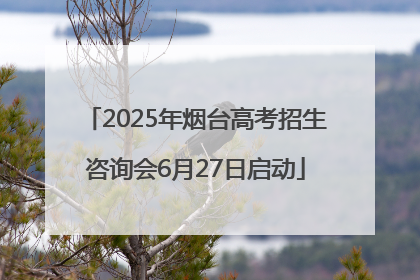 2025年烟台高考招生咨询会6月27日启动