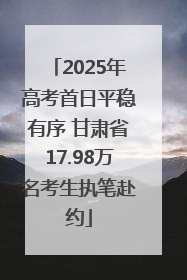 2025年高考首日平稳有序 甘肃省17.98万名考生执笔赴约
