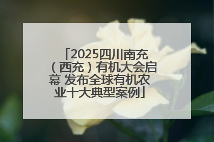 2025四川南充（西充）有机大会启幕 发布全球有机农业十大典型案例