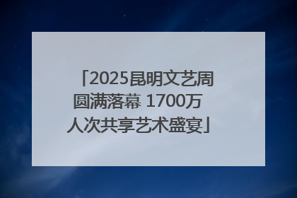 2025昆明文艺周圆满落幕 1700万人次共享艺术盛宴
