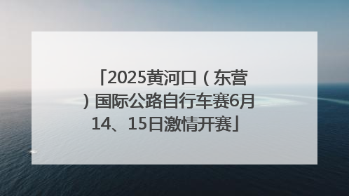 2025黄河口（东营）国际公路自行车赛6月14、15日激情开赛