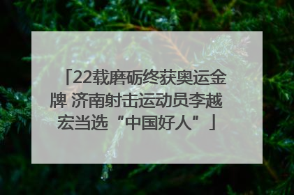 22载磨砺终获奥运金牌 济南射击运动员李越宏当选“中国好人”