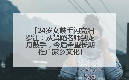 24岁女鼓手闪亮汨罗江：从舞蹈老师到龙舟鼓手，今后希望长期推广家乡文化