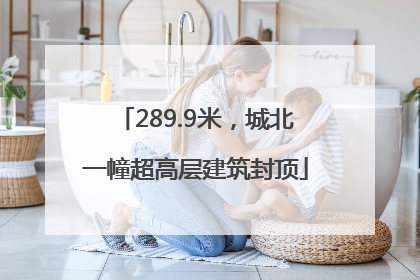 289.9米，城北一幢超高层建筑封顶