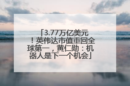 3.77万亿美元！英伟达市值重回全球第一，黄仁勋：机器人是下一个机会