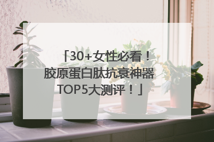 30+女性必看！胶原蛋白肽抗衰神器TOP5大测评！