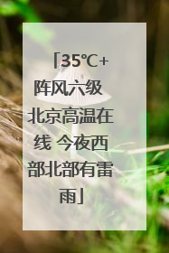35℃+阵风六级 北京高温在线 今夜西部北部有雷雨