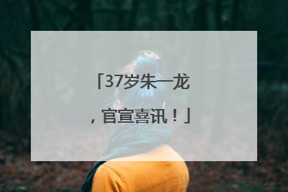 37岁朱一龙，官宣喜讯！