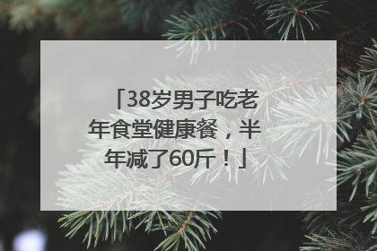 38岁男子吃老年食堂健康餐，半年减了60斤！