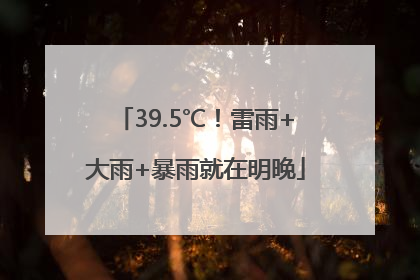39.5℃！雷雨+大雨+暴雨就在明晚