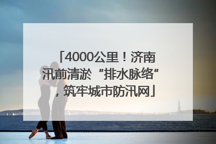 4000公里！济南汛前清淤“排水脉络”，筑牢城市防汛网
