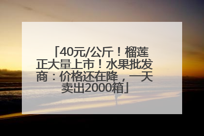 40元/公斤！榴莲正大量上市！水果批发商：价格还在降，一天卖出2000箱