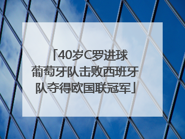 40岁C罗进球 葡萄牙队击败西班牙队夺得欧国联冠军