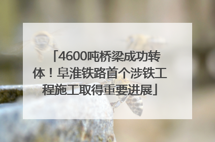 4600吨桥梁成功转体！阜淮铁路首个涉铁工程施工取得重要进展
