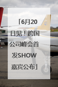 6月20日见！跨国公司峰会首发SHOW嘉宾公布